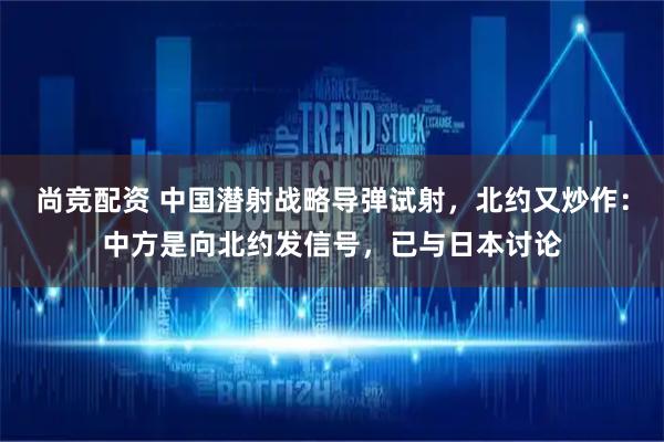 尚竞配资 中国潜射战略导弹试射，北约又炒作：中方是向北约发信号，已与日本讨论