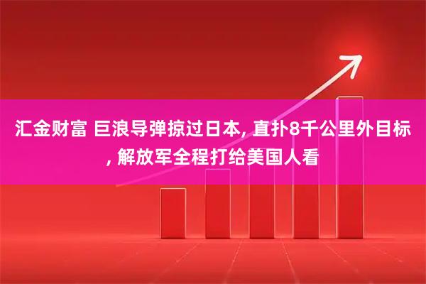 汇金财富 巨浪导弹掠过日本, 直扑8千公里外目标, 解放军全程打给美国人看