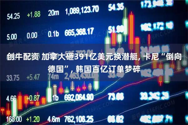 创牛配资 加拿大砸391亿美元换潜艇, 卡尼“倒向德国”, 韩国百亿订单梦碎