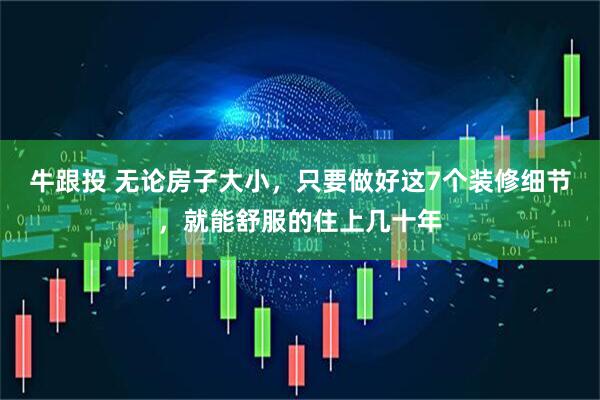 牛跟投 无论房子大小，只要做好这7个装修细节，就能舒服的住上几十年