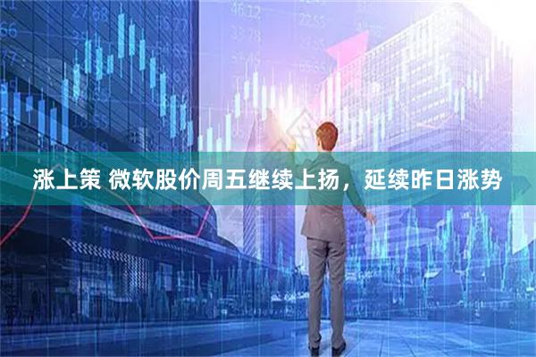 涨上策 微软股价周五继续上扬，延续昨日涨势