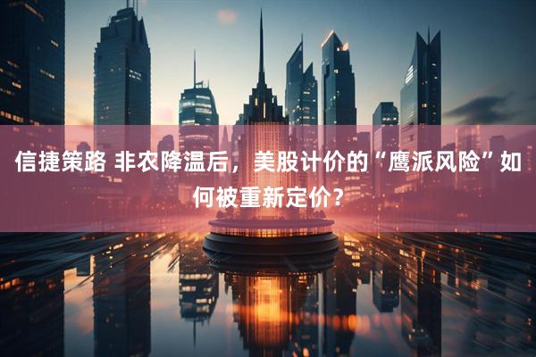 信捷策路 非农降温后，美股计价的“鹰派风险”如何被重新定价？