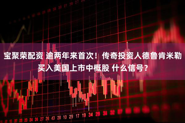 宝聚荣配资 逾两年来首次！传奇投资人德鲁肯米勒买入美国上市中概股 什么信号？