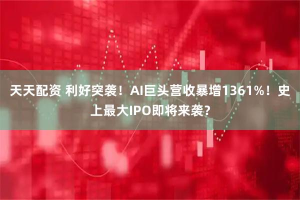 天天配资 利好突袭！AI巨头营收暴增1361%！史上最大IPO即将来袭？