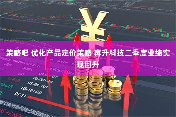策略吧 优化产品定价策略 再升科技二季度业绩实现回升