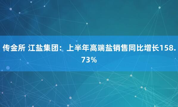 传金所 江盐集团：上半年高端盐销售同比增长158.73%