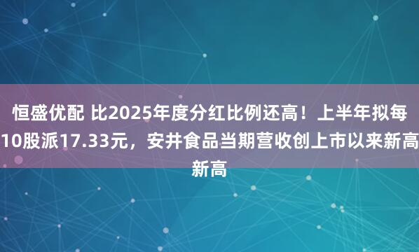 恒盛优配 比2025年度分红比例还高！上半年拟每10股派17.33元，安井食品当期营收创上市以来新高