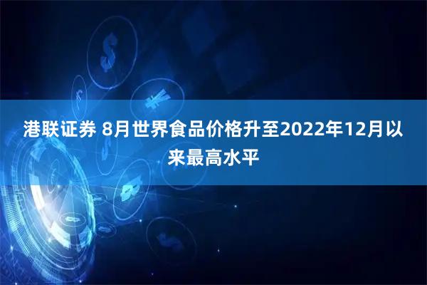 港联证券 8月世界食品价格升至2022年12月以来最高水平