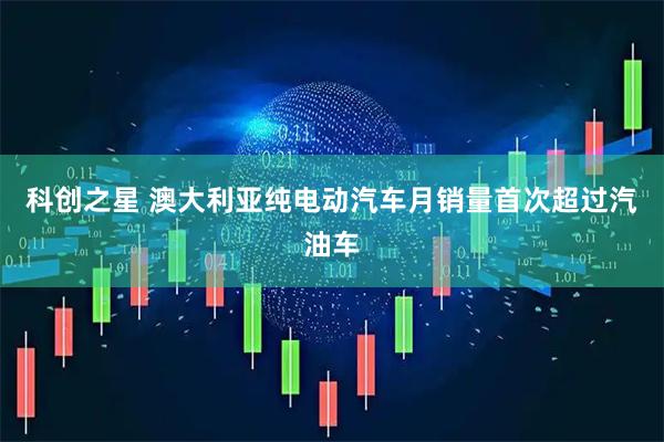 科创之星 澳大利亚纯电动汽车月销量首次超过汽油车