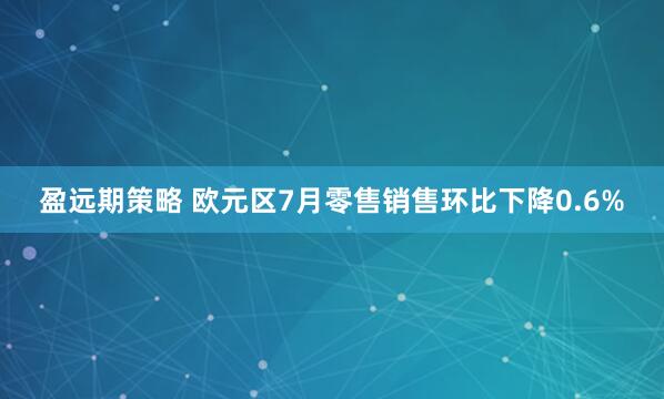 盈远期策略 欧元区7月零售销售环比下降0.6%